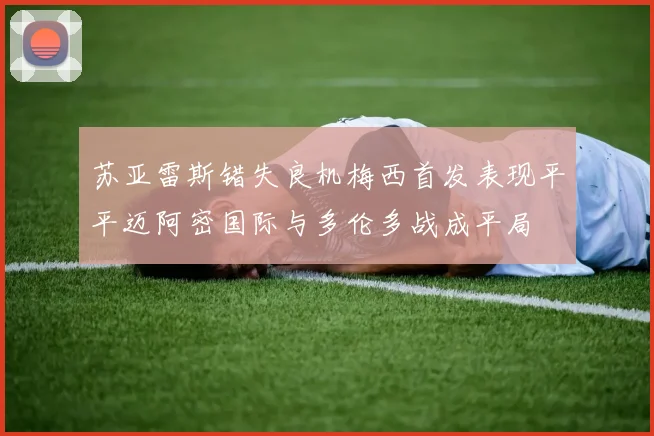 苏亚雷斯错失良机梅西首发表现平平迈阿密国际与多伦多战成平局