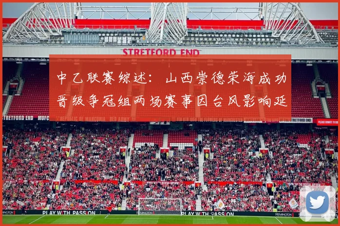 中乙联赛综述：山西崇德荣海成功晋级争冠组两场赛事因台风影响延期