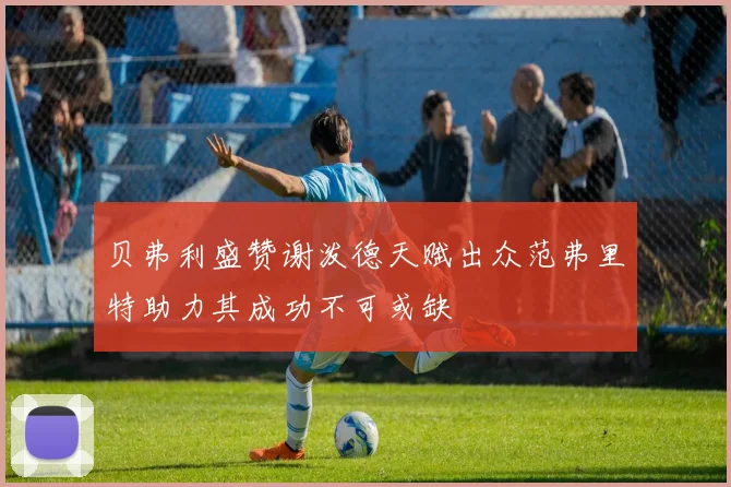 贝弗利盛赞谢泼德天赋出众范弗里特助力其成功不可或缺