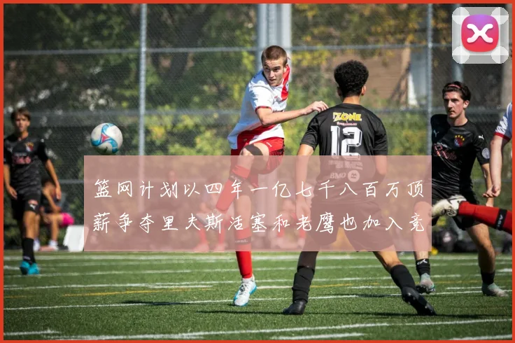 篮网计划以四年一亿七千八百万顶薪争夺里夫斯活塞和老鹰也加入竞标行列