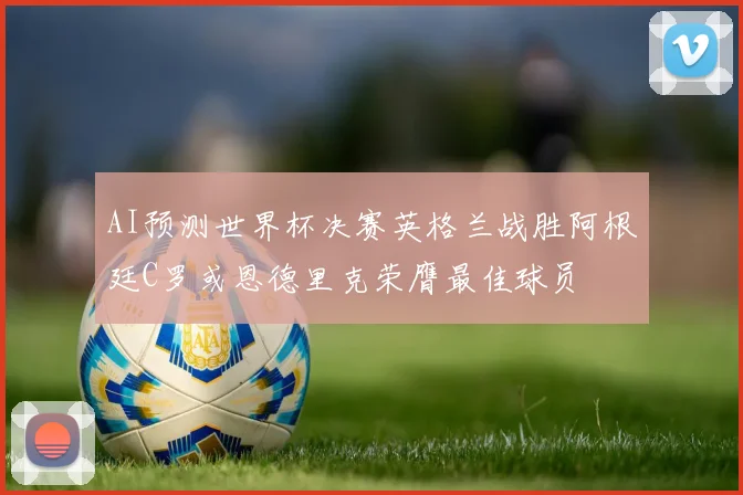 AI预测世界杯决赛英格兰战胜阿根廷C罗或恩德里克荣膺最佳球员