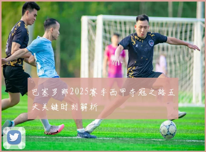 巴塞罗那2025赛季西甲夺冠之路五大关键时刻解析