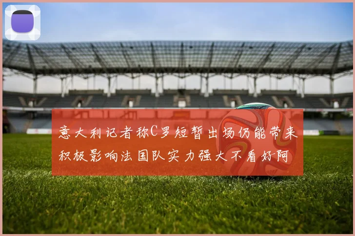 意大利记者称C罗短暂出场仍能带来积极影响法国队实力强大不看好阿根廷表现