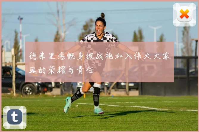 德弗里感慨身披战袍加入伟大大家庭的荣耀与责任