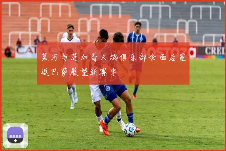 莱万与芝加哥火焰俱乐部会面后重返巴萨展望新赛季