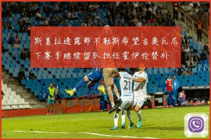 斯基拉透露那不勒斯希望吉奥瓦尼下赛季继续留队担任霍伊伦替补