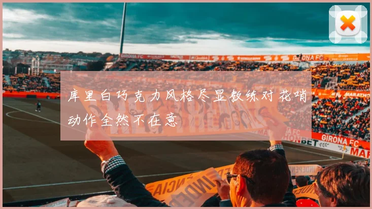 库里白巧克力风格尽显教练对花哨动作全然不在意
