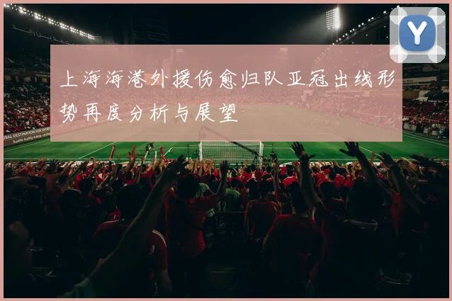 上海海港外援伤愈归队亚冠出线形势再度分析与展望