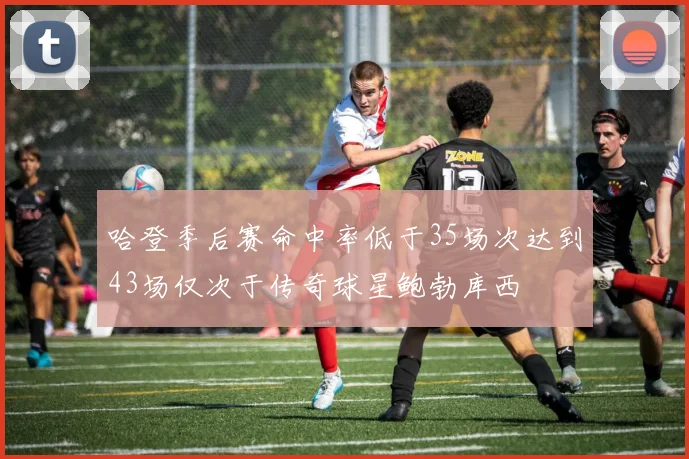 哈登季后赛命中率低于35场次达到43场仅次于传奇球星鲍勃库西