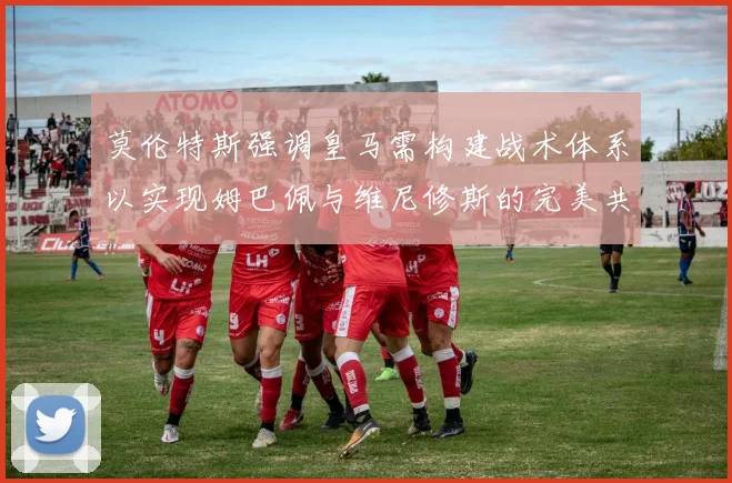 莫伦特斯强调皇马需构建战术体系以实现姆巴佩与维尼修斯的完美共存