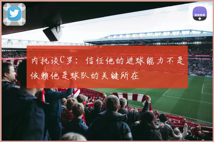 内托谈C罗：信任他的进球能力不是依赖他是球队的关键所在