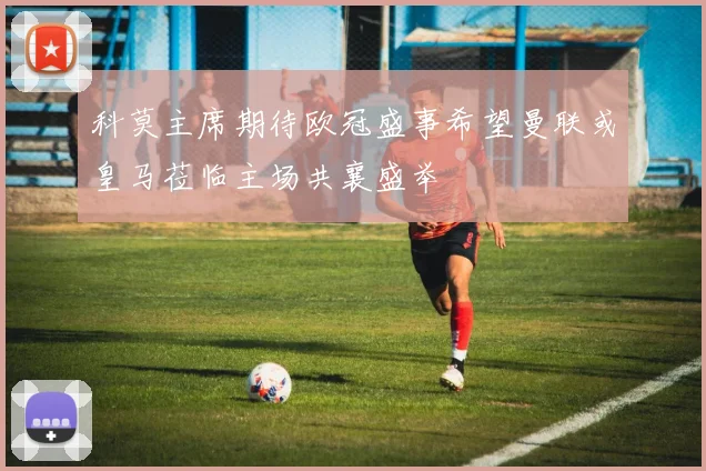 科莫主席期待欧冠盛事希望曼联或皇马莅临主场共襄盛举