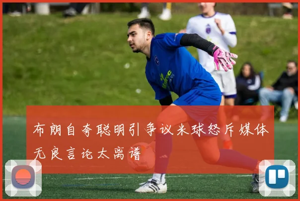 布朗自夸聪明引争议米球怒斥媒体无良言论太离谱