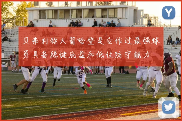 贝弗利称火箭哈登是合作过最强球员具备稳健底盘和低位防守能力