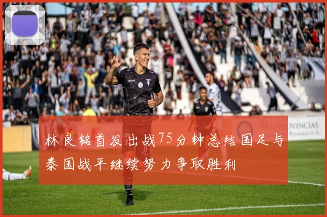 林良铭首发出战75分钟总结国足与泰国战平继续努力争取胜利