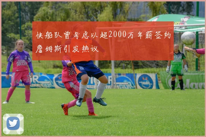 快船队曾考虑以超2000万年薪签约詹姆斯引发热议