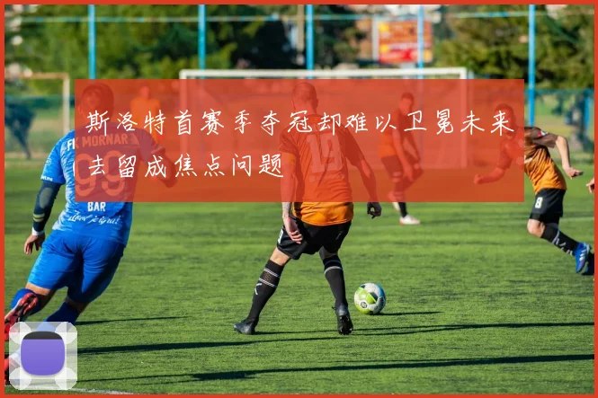 斯洛特首赛季夺冠却难以卫冕未来去留成焦点问题