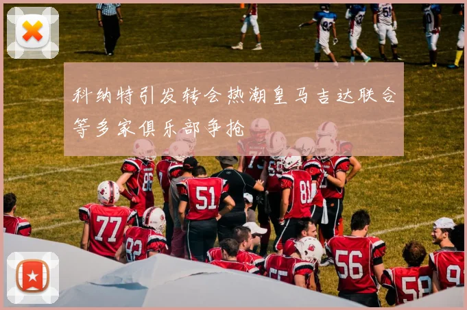 科纳特引发转会热潮皇马吉达联合等多家俱乐部争抢
