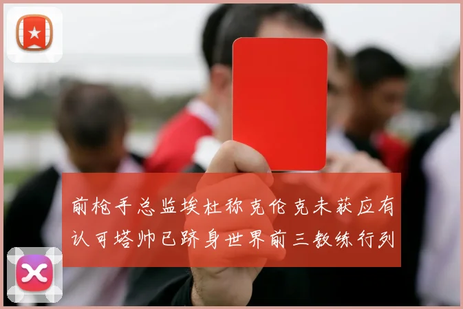 前枪手总监埃杜称克伦克未获应有认可塔帅已跻身世界前三教练行列