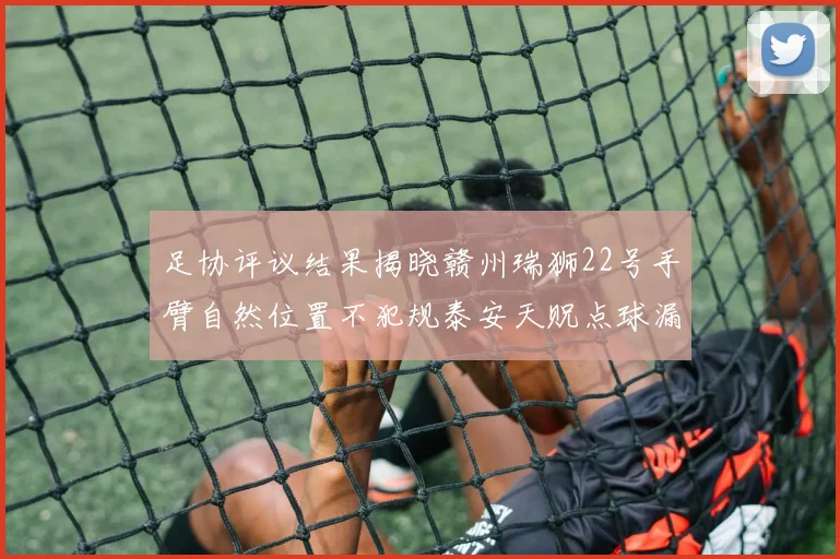 足协评议结果揭晓赣州瑞狮22号手臂自然位置不犯规泰安天贶点球漏判引争议