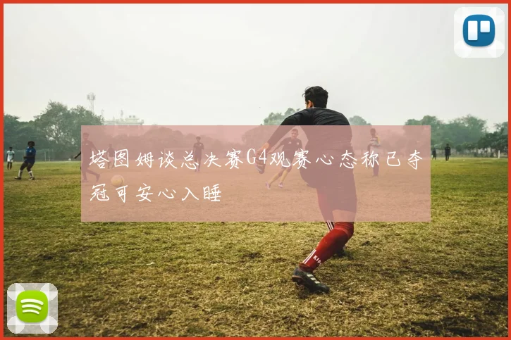 塔图姆谈总决赛G4观赛心态称已夺冠可安心入睡